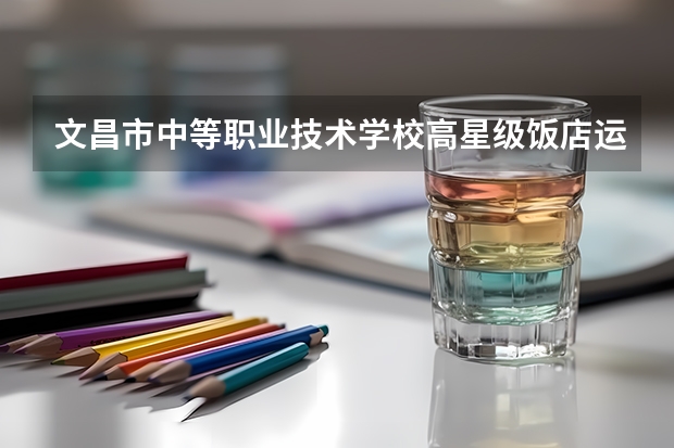 文昌市中等职业技术学校高星级饭店运营与管理学习课程以及专业能力有哪些