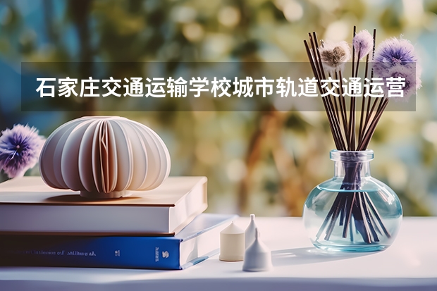 石家庄交通运输学校城市轨道交通运营服务学习课程以及专业能力有哪些
