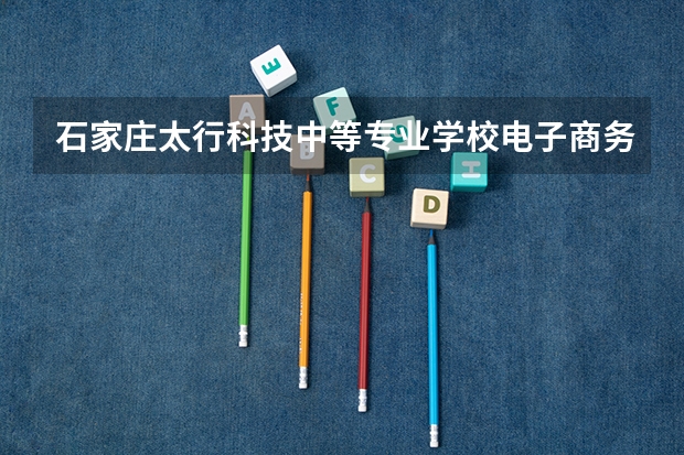 石家庄太行科技中等专业学校电子商务学习课程以及专业能力有哪些