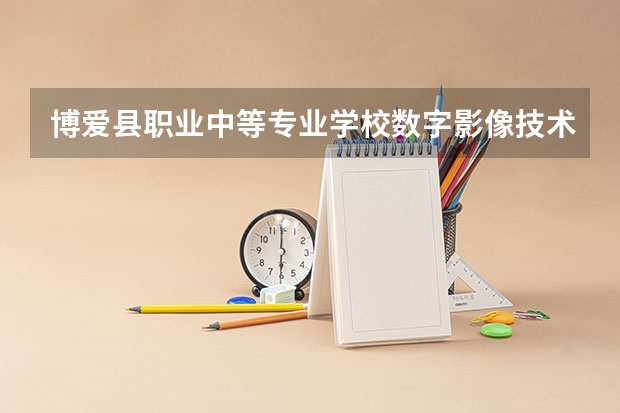 博爱县职业中等专业学校数字影像技术学习课程以及专业能力有哪些