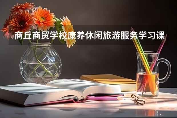 商丘商贸学校康养休闲旅游服务学习课程以及专业能力有哪些