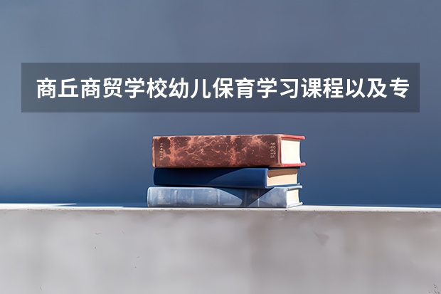 商丘商贸学校幼儿保育学习课程以及专业能力有哪些