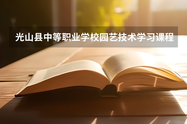 光山县中等职业学校园艺技术学习课程以及专业能力有哪些