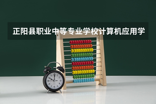 正阳县职业中等专业学校计算机应用学习课程以及专业能力有哪些