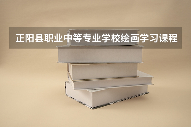 正阳县职业中等专业学校绘画学习课程以及专业能力有哪些