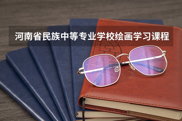 河南省民族中等专业学校绘画学习课程以及专业能力有哪些