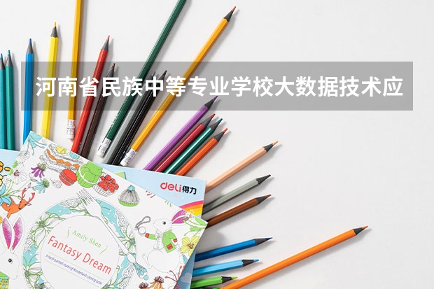 河南省民族中等专业学校大数据技术应用学习课程以及专业能力有哪些