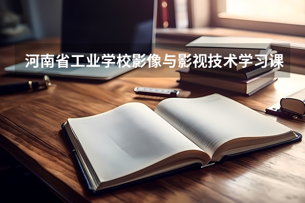 河南省工业学校影像与影视技术学习课程以及专业能力有哪些