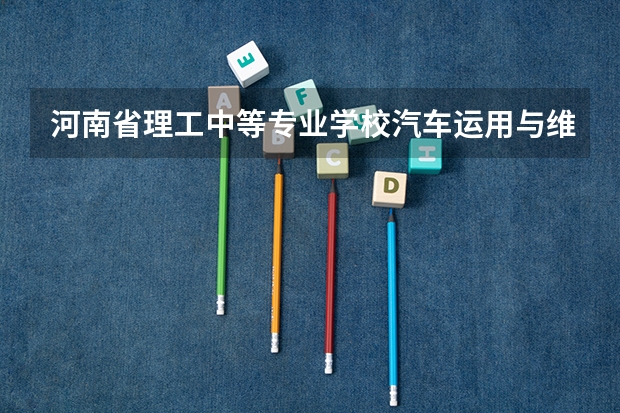 河南省理工中等专业学校汽车运用与维修学习课程以及专业能力有哪些