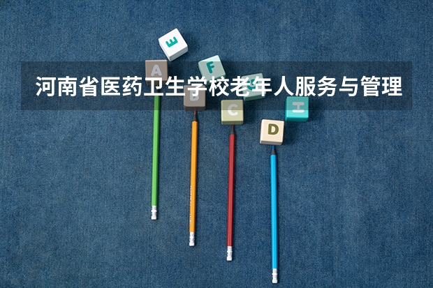 河南省医药卫生学校老年人服务与管理学习课程以及专业能力有哪些