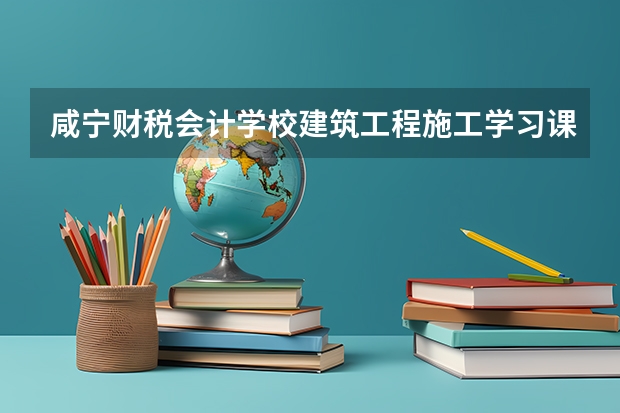 咸宁财税会计学校建筑工程施工学习课程以及专业能力有哪些