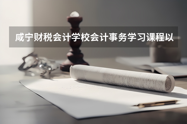 咸宁财税会计学校会计事务学习课程以及专业能力有哪些