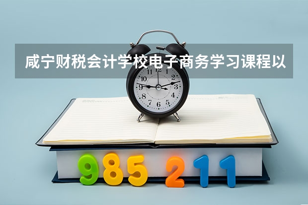 咸宁财税会计学校电子商务学习课程以及专业能力有哪些