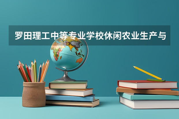 罗田理工中等专业学校休闲农业生产与经营学习课程以及专业能力有哪些