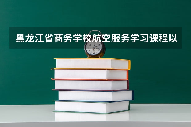 黑龙江省商务学校航空服务学习课程以及专业能力有哪些