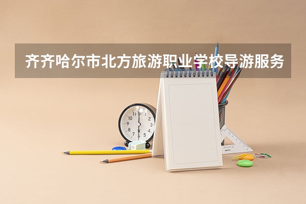齐齐哈尔市北方旅游职业学校导游服务学习课程以及专业能力有哪些