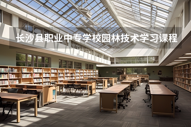 长沙县职业中专学校园林技术学习课程以及专业能力有哪些