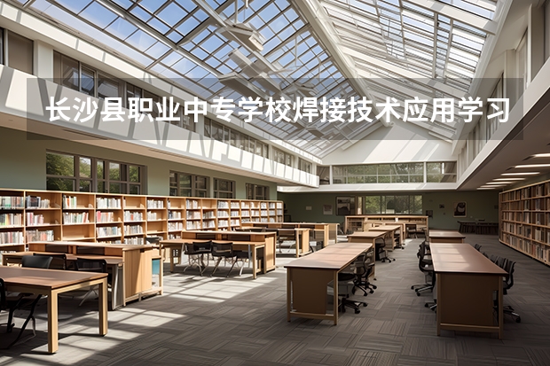 长沙县职业中专学校焊接技术应用学习课程以及专业能力有哪些