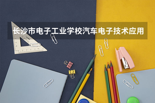长沙市电子工业学校汽车电子技术应用学习课程以及专业能力有哪些
