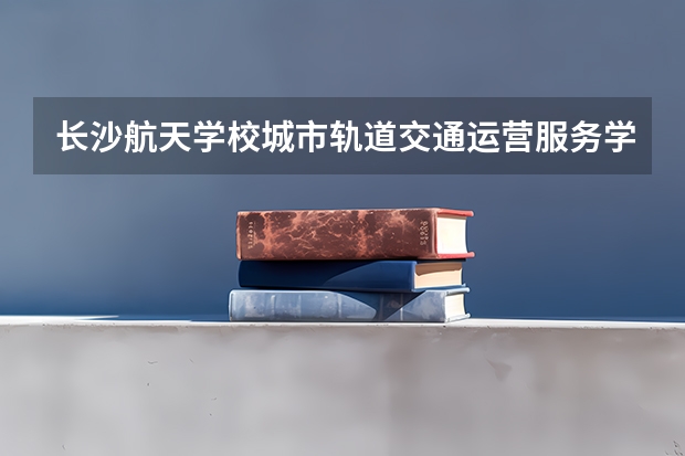 长沙航天学校城市轨道交通运营服务学习课程以及专业能力有哪些