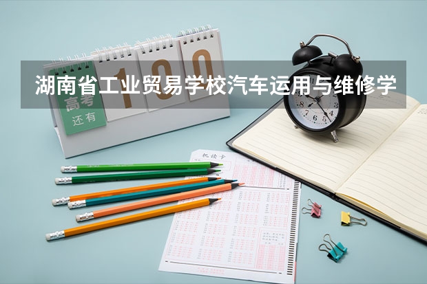 湖南省工业贸易学校汽车运用与维修学习课程以及专业能力有哪些