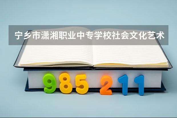 宁乡市潇湘职业中专学校社会文化艺术学习课程以及专业能力有哪些