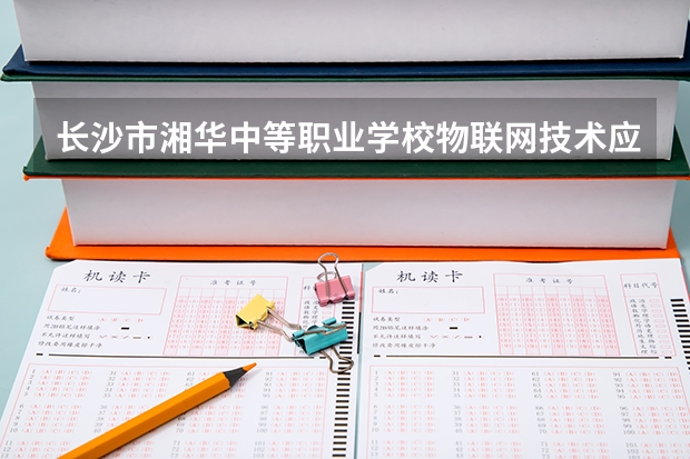 长沙市湘华中等职业学校物联网技术应用学习课程以及专业能力有哪些