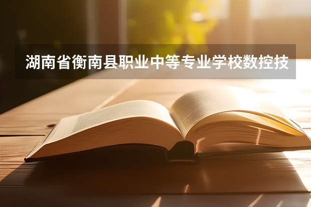 湖南省衡南县职业中等专业学校数控技术应用学习课程以及专业能力有哪些