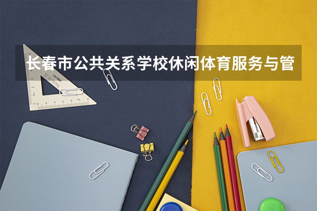 长春市公共关系学校休闲体育服务与管理学习课程以及专业能力有哪些