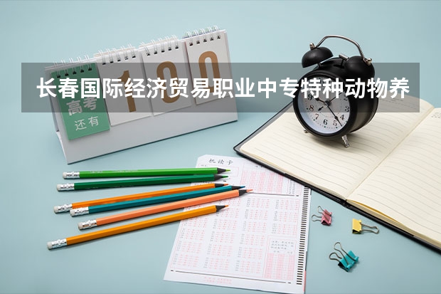 长春国际经济贸易职业中专特种动物养殖学习课程以及专业能力有哪些