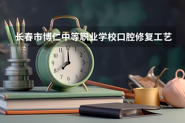 长春市博仁中等职业学校口腔修复工艺学习课程以及专业能力有哪些