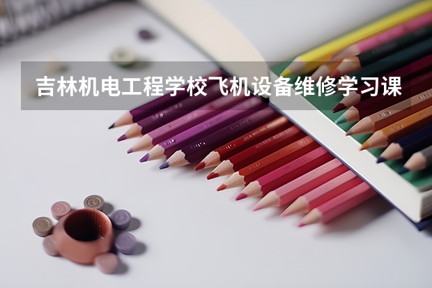 吉林机电工程学校飞机设备维修学习课程以及专业能力有哪些