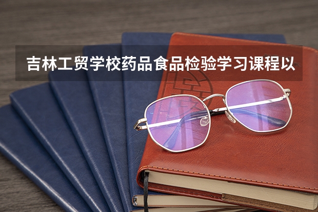 吉林工贸学校药品食品检验学习课程以及专业能力有哪些