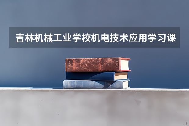 吉林机械工业学校机电技术应用学习课程以及专业能力有哪些