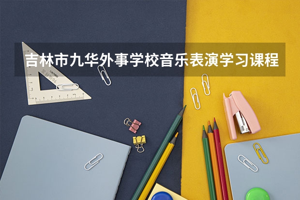 吉林市九华外事学校音乐表演学习课程以及专业能力有哪些