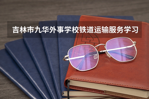 吉林市九华外事学校铁道运输服务学习课程以及专业能力有哪些
