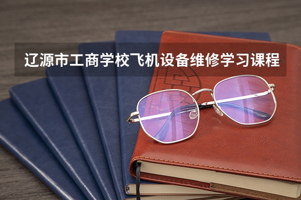 辽源市工商学校飞机设备维修学习课程以及专业能力有哪些