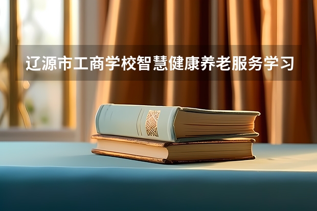 辽源市工商学校智慧健康养老服务学习课程以及专业能力有哪些
