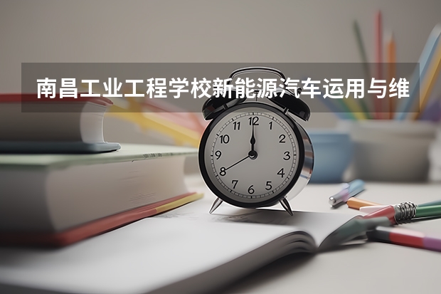 南昌工业工程学校新能源汽车运用与维修学习课程以及专业能力有哪些
