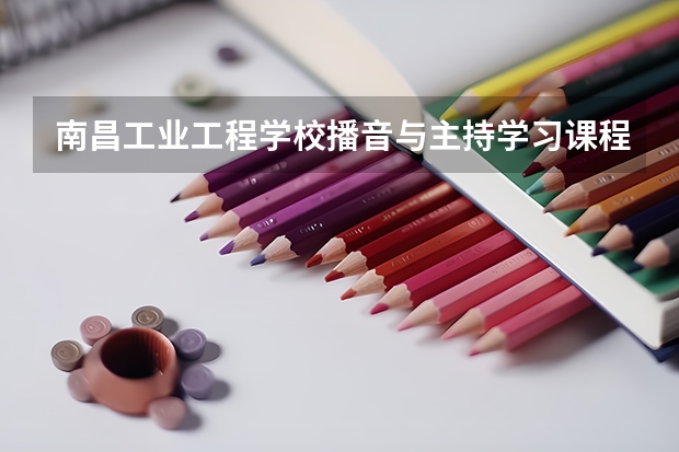 南昌工业工程学校播音与主持学习课程以及专业能力有哪些