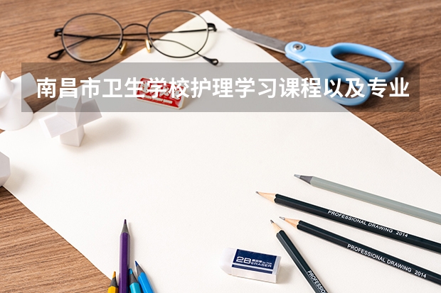 南昌市卫生学校护理学习课程以及专业能力有哪些