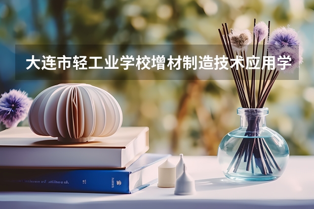大连市轻工业学校增材制造技术应用学习课程以及专业能力有哪些