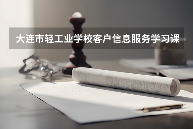 大连市轻工业学校客户信息服务学习课程以及专业能力有哪些
