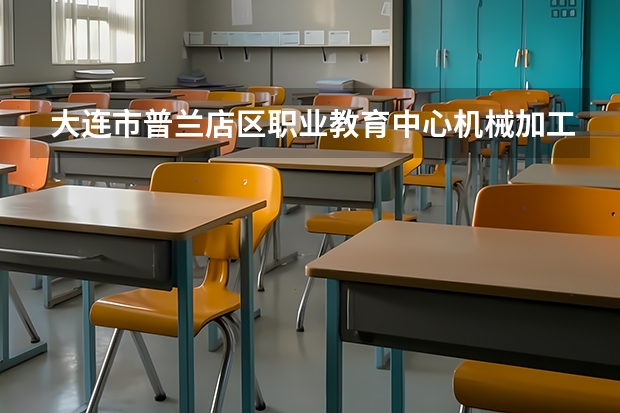 大连市普兰店区职业教育中心机械加工技术学习课程以及专业能力有哪些