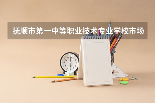 抚顺市第一中等职业技术专业学校市场营销学习课程以及专业能力有哪些
