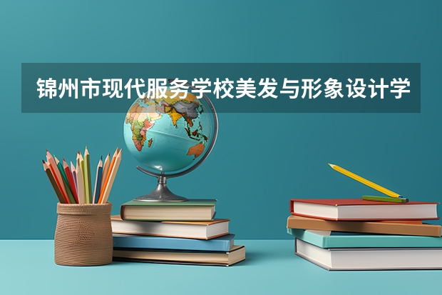 锦州市现代服务学校美发与形象设计学习课程以及专业能力有哪些