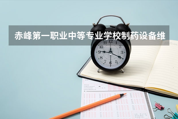 赤峰第一职业中等专业学校制药设备维修学习课程以及专业能力有哪些