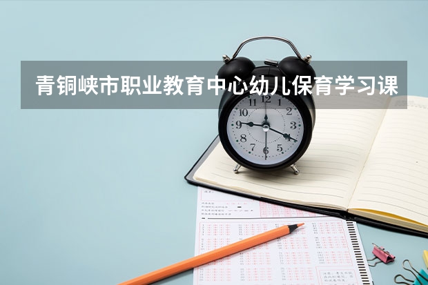 青铜峡市职业教育中心幼儿保育学习课程以及专业能力有哪些