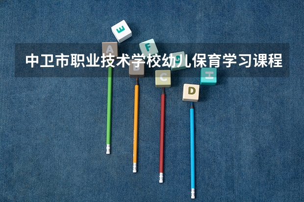 中卫市职业技术学校幼儿保育学习课程以及专业能力有哪些