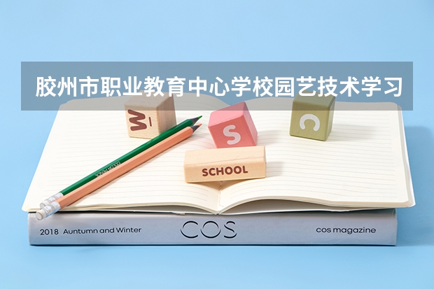 胶州市职业教育中心学校园艺技术学习课程以及专业能力有哪些